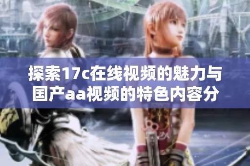 探索17c在线视频的魅力与国产aa视频的特色内容分析