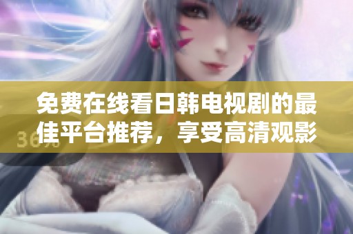 免费在线看日韩电视剧的最佳平台推荐，享受高清观影体验