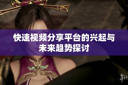 快速视频分享平台的兴起与未来趋势探讨
