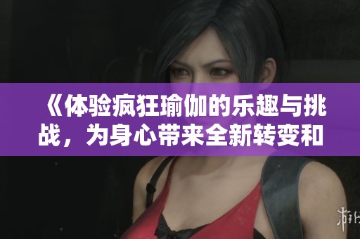 《体验疯狂瑜伽的乐趣与挑战，为身心带来全新转变和启发》