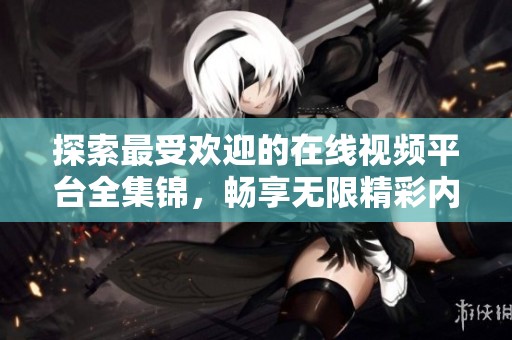 探索最受欢迎的在线视频平台全集锦，畅享无限精彩内容