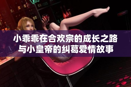 小乖乖在合欢宗的成长之路与小皇帝的纠葛爱情故事