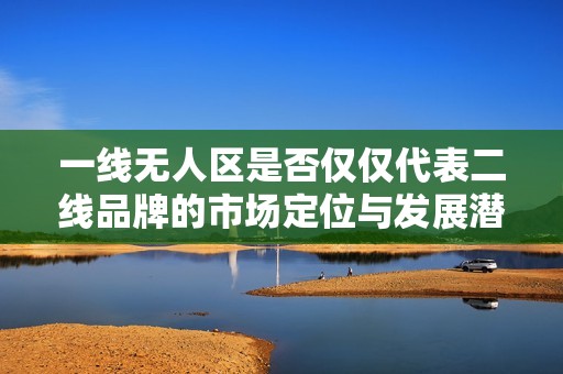 一线无人区是否仅仅代表二线品牌的市场定位与发展潜力