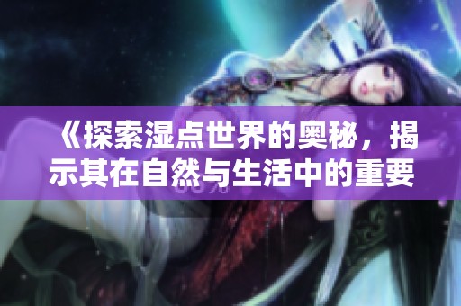 《探索湿点世界的奥秘，揭示其在自然与生活中的重要性》