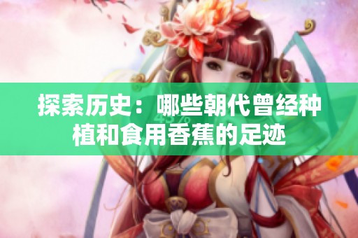 探索历史：哪些朝代曾经种植和食用香蕉的足迹