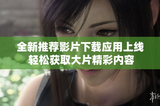 全新推荐影片下载应用上线 轻松获取大片精彩内容