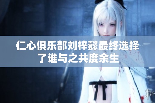 仁心俱乐部刘梓懿最终选择了谁与之共度余生