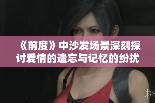 《前度》中沙发场景深刻探讨爱情的遗忘与记忆的纷扰