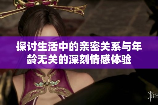 探讨生活中的亲密关系与年龄无关的深刻情感体验