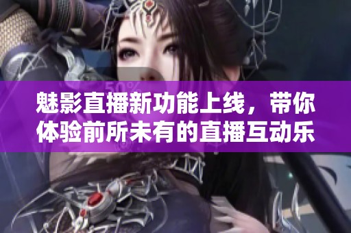魅影直播新功能上线，带你体验前所未有的直播互动乐趣
