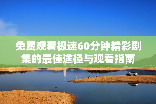 免费观看极速60分钟精彩剧集的最佳途径与观看指南