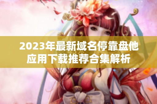 2023年最新域名停靠盘他应用下载推荐合集解析