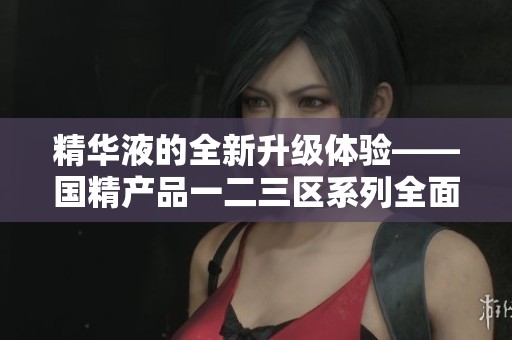 精华液的全新升级体验——国精产品一二三区系列全面解析