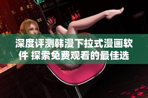 深度评测韩漫下拉式漫画软件 探索免费观看的最佳选择