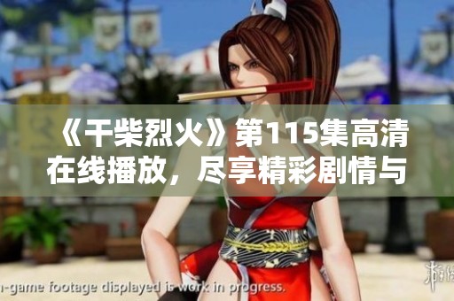 《干柴烈火》第115集高清在线播放，尽享精彩剧情与感人瞬间