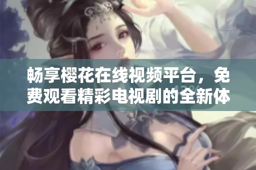 畅享樱花在线视频平台，免费观看精彩电视剧的全新体验