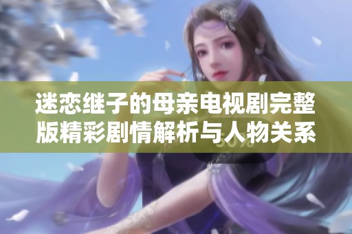 迷恋继子的母亲电视剧完整版精彩剧情解析与人物关系探讨