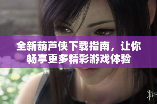 全新葫芦侠下载指南，让你畅享更多精彩游戏体验