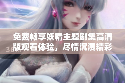 免费畅享妖精主题剧集高清版观看体验，尽情沉浸精彩剧情！