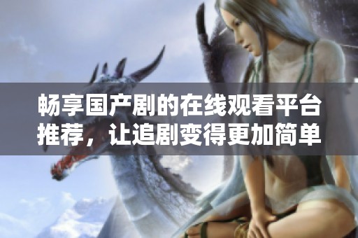 畅享国产剧的在线观看平台推荐，让追剧变得更加简单便捷