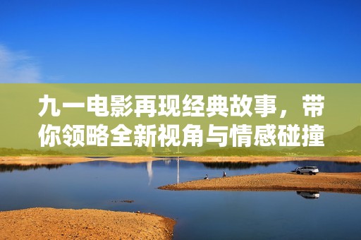 九一电影再现经典故事，带你领略全新视角与情感碰撞