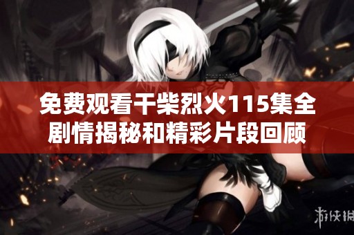免费观看干柴烈火115集全剧情揭秘和精彩片段回顾