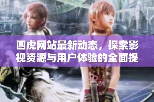四虎网站最新动态，探索影视资源与用户体验的全面提升