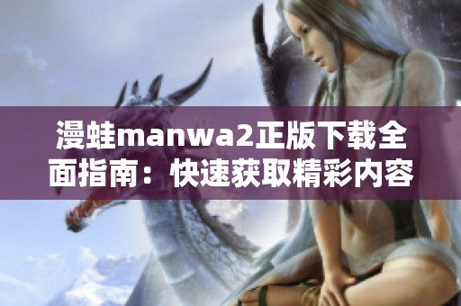 漫蛙manwa2正版下载全面指南：快速获取精彩内容的方法揭秘