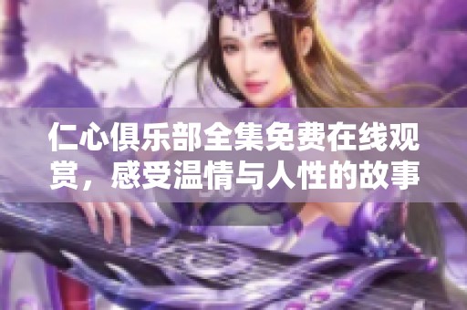 仁心俱乐部全集免费在线观赏，感受温情与人性的故事魅力