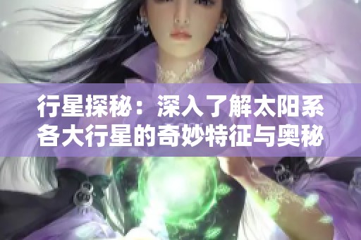行星探秘：深入了解太阳系各大行星的奇妙特征与奥秘