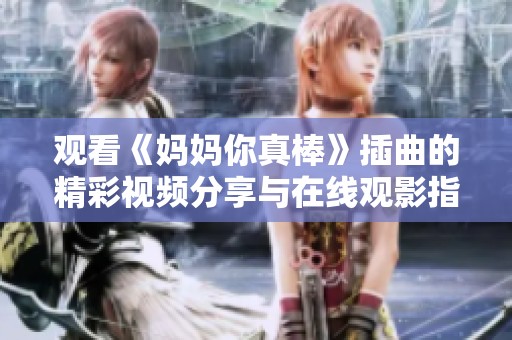 观看《妈妈你真棒》插曲的精彩视频分享与在线观影指南