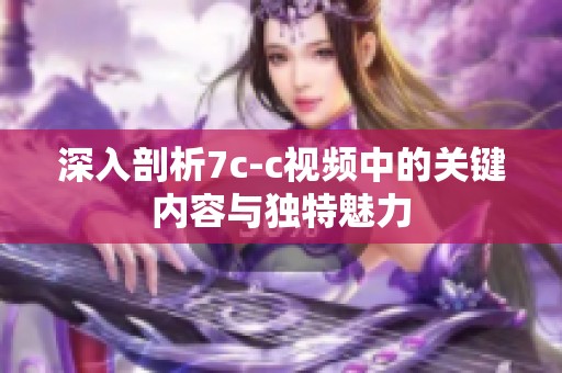 深入剖析7c-c视频中的关键内容与独特魅力
