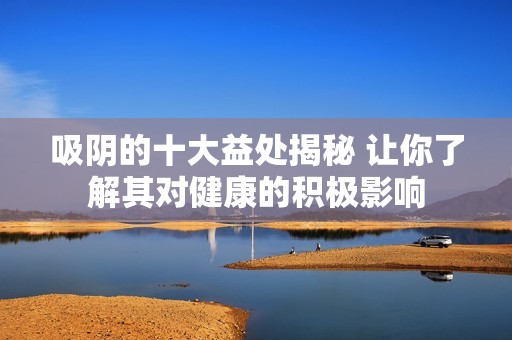 吸阴的十大益处揭秘 让你了解其对健康的积极影响