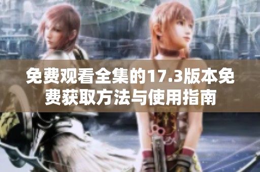免费观看全集的17.3版本免费获取方法与使用指南