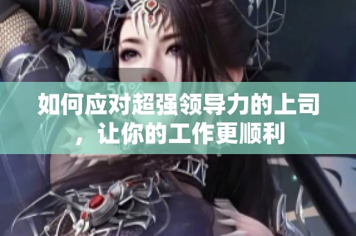 如何应对超强领导力的上司，让你的工作更顺利