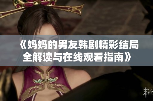 《妈妈的男友韩剧精彩结局全解读与在线观看指南》