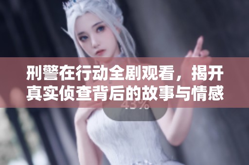 刑警在行动全剧观看，揭开真实侦查背后的故事与情感交织
