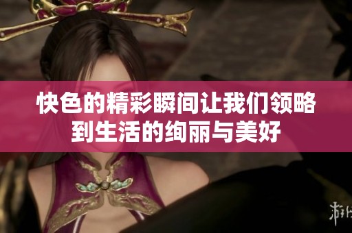 快色的精彩瞬间让我们领略到生活的绚丽与美好