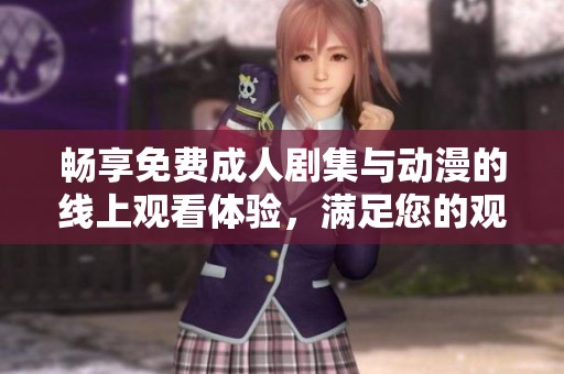畅享免费成人剧集与动漫的线上观看体验，满足您的观影需求