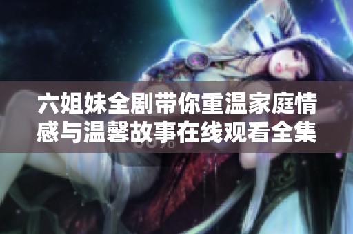 六姐妹全剧带你重温家庭情感与温馨故事在线观看全集分享