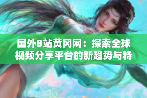 国外B站黄冈网：探索全球视频分享平台的新趋势与特色