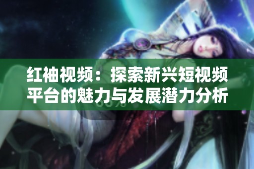 红袖视频：探索新兴短视频平台的魅力与发展潜力分析