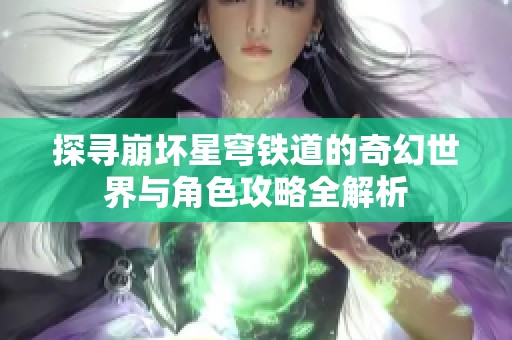 探寻崩坏星穹铁道的奇幻世界与角色攻略全解析