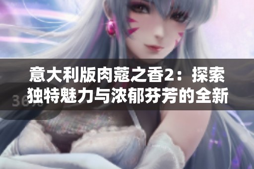 意大利版肉蔻之香2：探索独特魅力与浓郁芬芳的全新体验