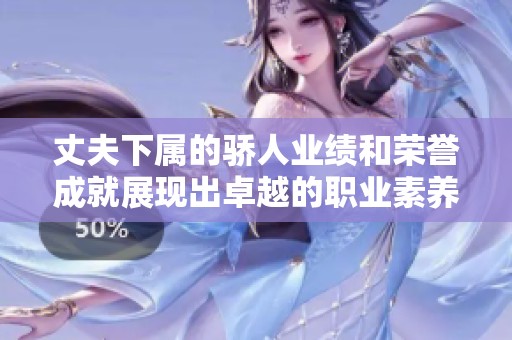 丈夫下属的骄人业绩和荣誉成就展现出卓越的职业素养