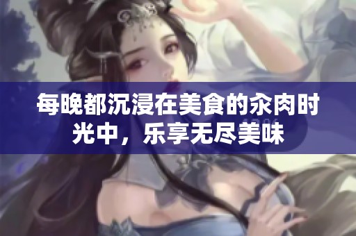 每晚都沉浸在美食的汆肉时光中，乐享无尽美味