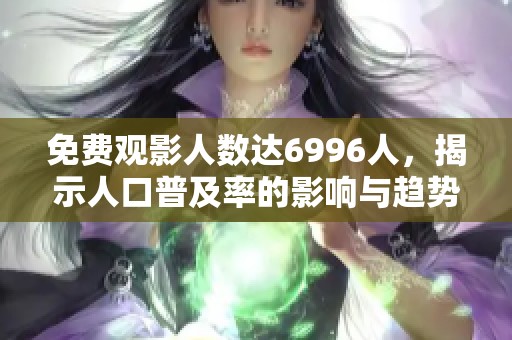 免费观影人数达6996人，揭示人口普及率的影响与趋势