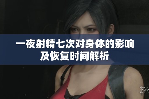一夜射精七次对身体的影响及恢复时间解析