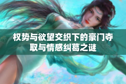 权势与欲望交织下的豪门夺取与情感纠葛之谜