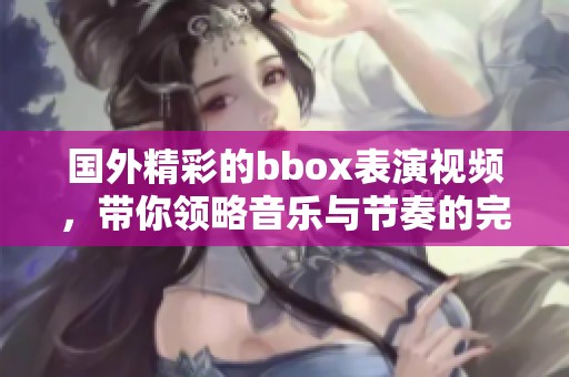 国外精彩的bbox表演视频，带你领略音乐与节奏的完美结合